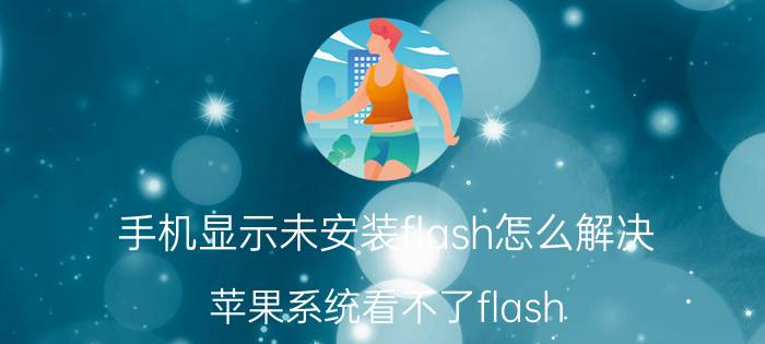 手机显示未安装flash怎么解决 苹果系统看不了flash player怎么办？